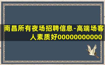 南昌所有夜场招聘信息-高端场客人素质好00000000000